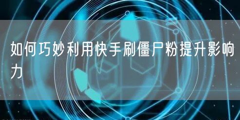 如何巧妙利用快手刷僵尸粉提升影响力
