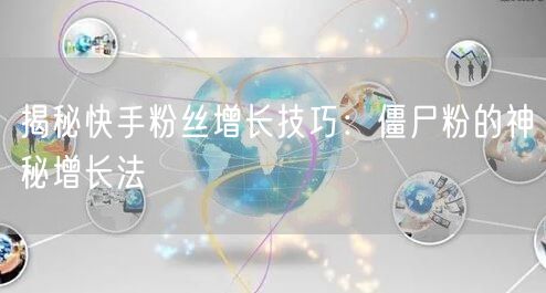 揭秘快手粉丝增长技巧：僵尸粉的神秘增长法