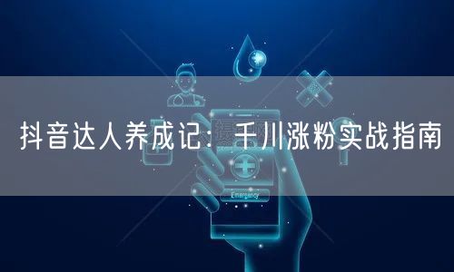 抖音达人养成记：千川涨粉实战指南