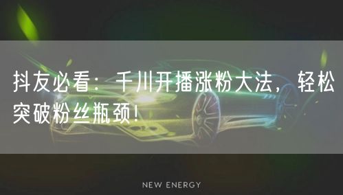 抖友必看：千川开播涨粉大法，轻松突破粉丝瓶颈！