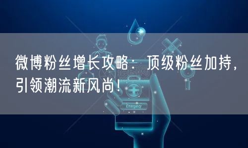 微博粉丝增长攻略：顶级粉丝加持，引领潮流新风尚！