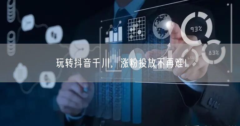 玩转抖音千川，涨粉投放不再难！