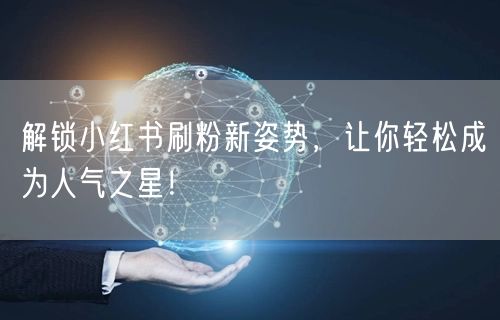 解锁小红书刷粉新姿势，让你轻松成为人气之星！