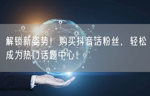解锁新姿势！购买抖音活粉丝，轻松成为热门话题中心！