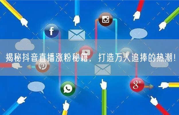 揭秘抖音直播涨粉秘籍，打造万人追捧的热潮！