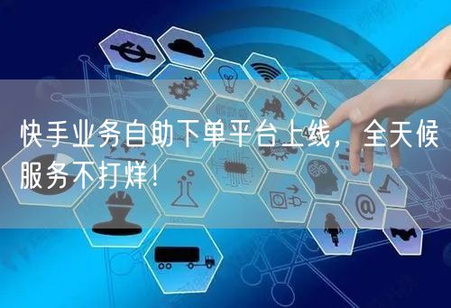 快手业务自助下单平台上线，全天候服务不打烊！