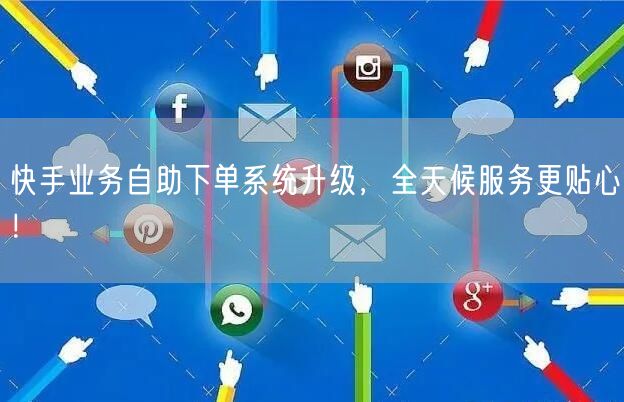 快手业务自助下单系统升级，全天候服务更贴心！