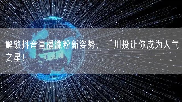 解锁抖音直播涨粉新姿势，千川投让你成为人气之星！
