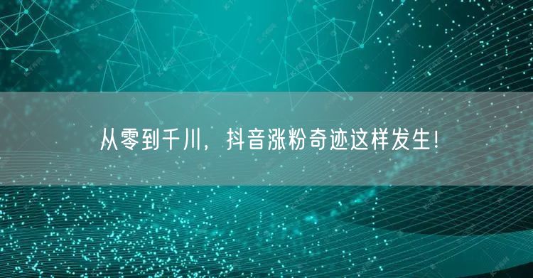 从零到千川，抖音涨粉奇迹这样发生！