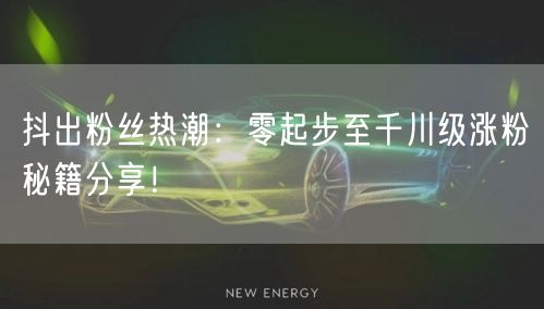 抖出粉丝热潮：零起步至千川级涨粉秘籍分享！