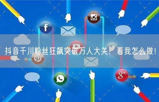 抖音千川粉丝狂飙突破万人大关！看我怎么做！