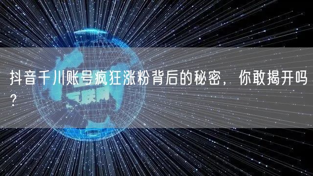 抖音千川账号疯狂涨粉背后的秘密，你敢揭开吗？