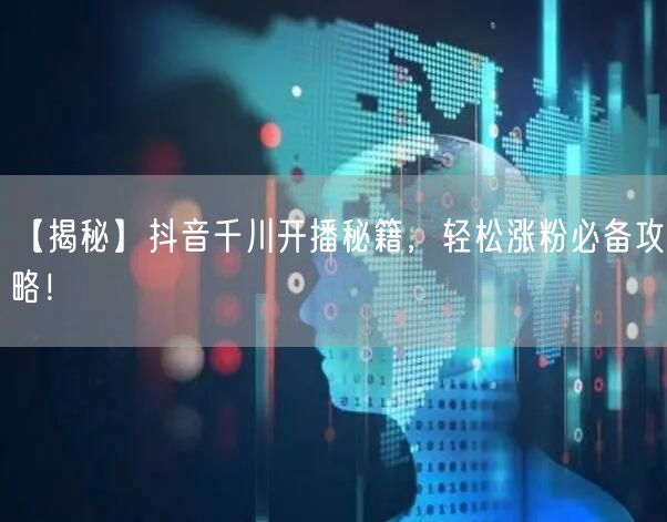 【揭秘】抖音千川开播秘籍，轻松涨粉必备攻略！