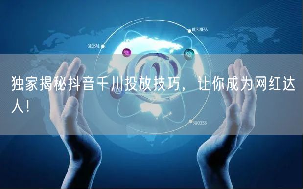 独家揭秘抖音千川投放技巧，让你成为网红达人！