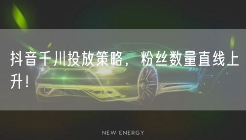 抖音千川投放策略，粉丝数量直线上升！
