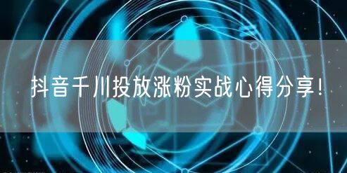 抖音千川投放涨粉实战心得分享！