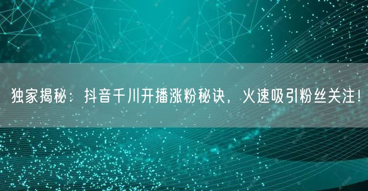 独家揭秘：抖音千川开播涨粉秘诀，火速吸引粉丝关注！