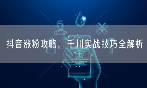 抖音涨粉攻略，千川实战技巧全解析