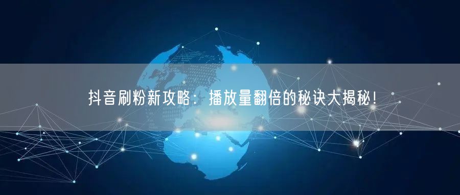 抖音刷粉新攻略：播放量翻倍的秘诀大揭秘！