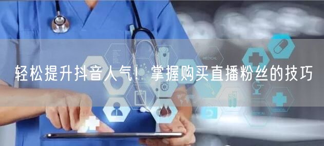 轻松提升抖音人气！掌握购买直播粉丝的技巧