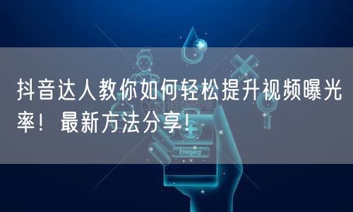 抖音达人教你如何轻松提升视频曝光率！最新方法分享！