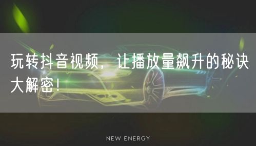 玩转抖音视频，让播放量飙升的秘诀大解密！
