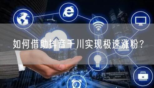 如何借助抖音千川实现极速涨粉？