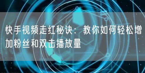 快手视频走红秘诀：教你如何轻松增加粉丝和双击播放量