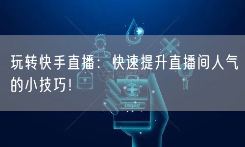 玩转快手直播：快速提升直播间人气的小技巧！