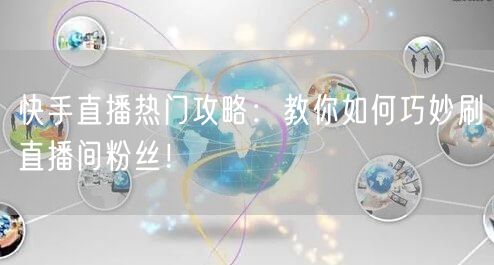 快手直播热门攻略：教你如何巧妙刷直播间粉丝！