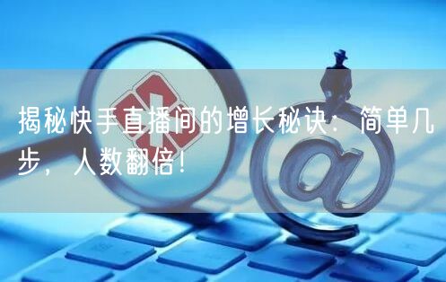 揭秘快手直播间的增长秘诀：简单几步，人数翻倍！