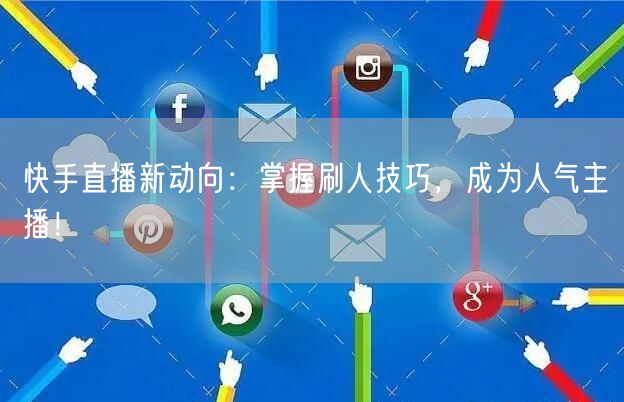 快手直播新动向：掌握刷人技巧，成为人气主播！