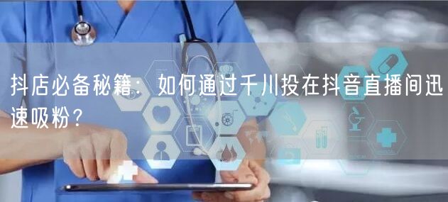 抖店必备秘籍：如何通过千川投在抖音直播间迅速吸粉？