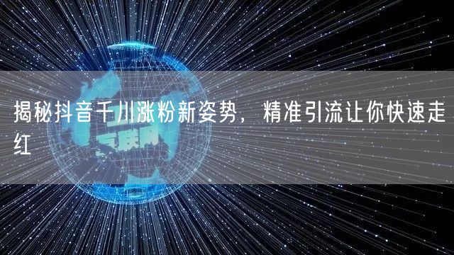 揭秘抖音千川涨粉新姿势，精准引流让你快速走红