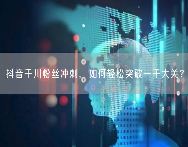 抖音千川粉丝冲刺，如何轻松突破一千大关？
