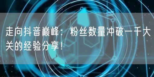 走向抖音巅峰：粉丝数量冲破一千大关的经验分享！