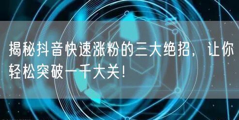 揭秘抖音快速涨粉的三大绝招，让你轻松突破一千大关！
