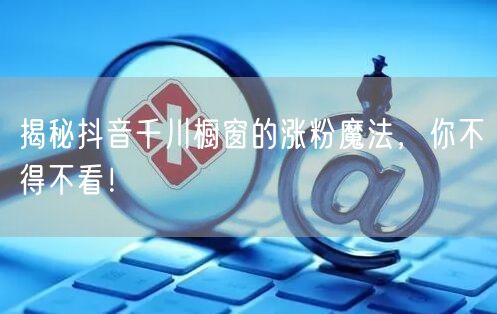 揭秘抖音千川橱窗的涨粉魔法，你不得不看！