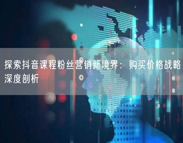 探索抖音课程粉丝营销新境界：购买价格战略深度剖析