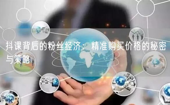 抖课背后的粉丝经济：精准购买价格的秘密与策略