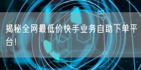 揭秘全网最低价快手业务自助下单平台！