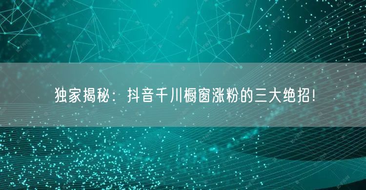 独家揭秘：抖音千川橱窗涨粉的三大绝招！