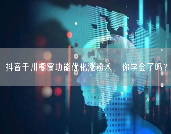 抖音千川橱窗功能优化涨粉术，你学会了吗？