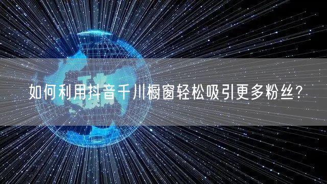 如何利用抖音千川橱窗轻松吸引更多粉丝？