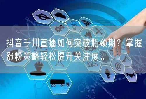 抖音千川直播如何突破瓶颈期？掌握涨粉策略轻松提升关注度。