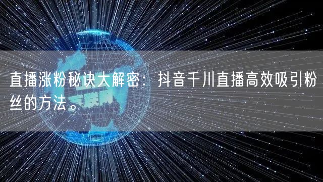 直播涨粉秘诀大解密：抖音千川直播高效吸引粉丝的方法。