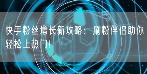 快手粉丝增长新攻略：刷粉伴侣助你轻松上热门!