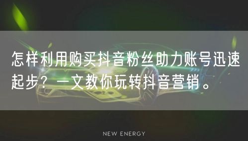 怎样利用购买抖音粉丝助力账号迅速起步？一文教你玩转抖音营销。