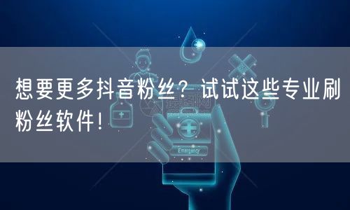 想要更多抖音粉丝？试试这些专业刷粉丝软件！