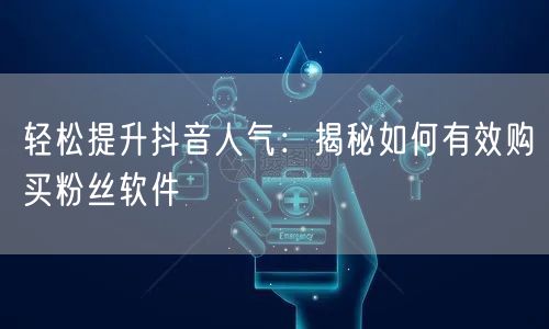 轻松提升抖音人气：揭秘如何有效购买粉丝软件